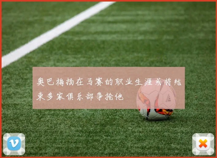 奥巴梅扬在马赛的职业生涯或将结束多家俱乐部争抢他