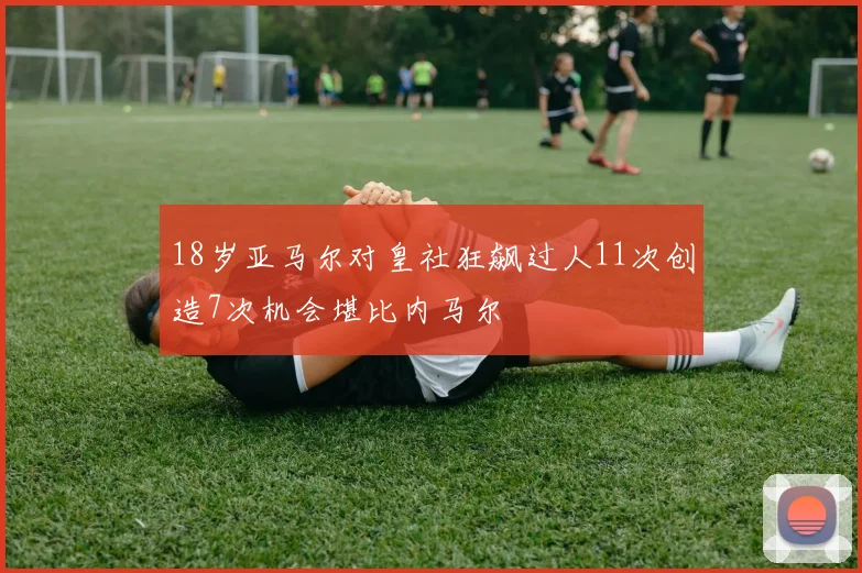 18岁亚马尔对皇社狂飙过人11次创造7次机会堪比内马尔