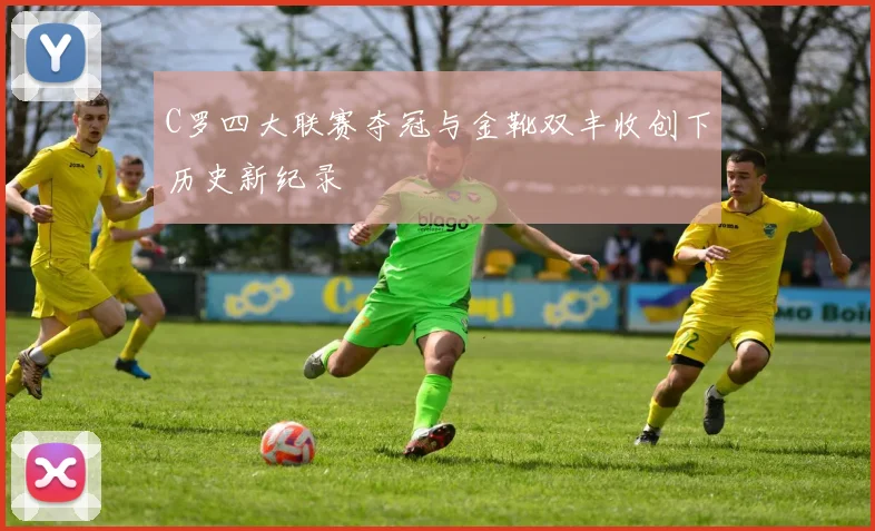 C罗四大联赛夺冠与金靴双丰收创下历史新纪录