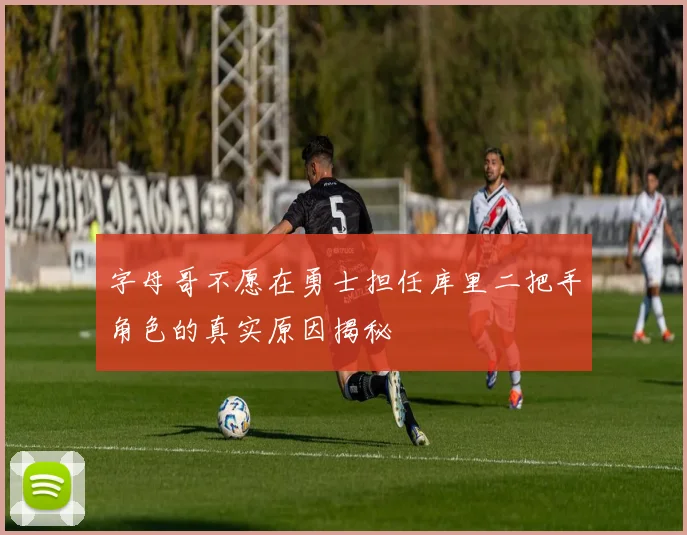 字母哥不愿在勇士担任库里二把手角色的真实原因揭秘