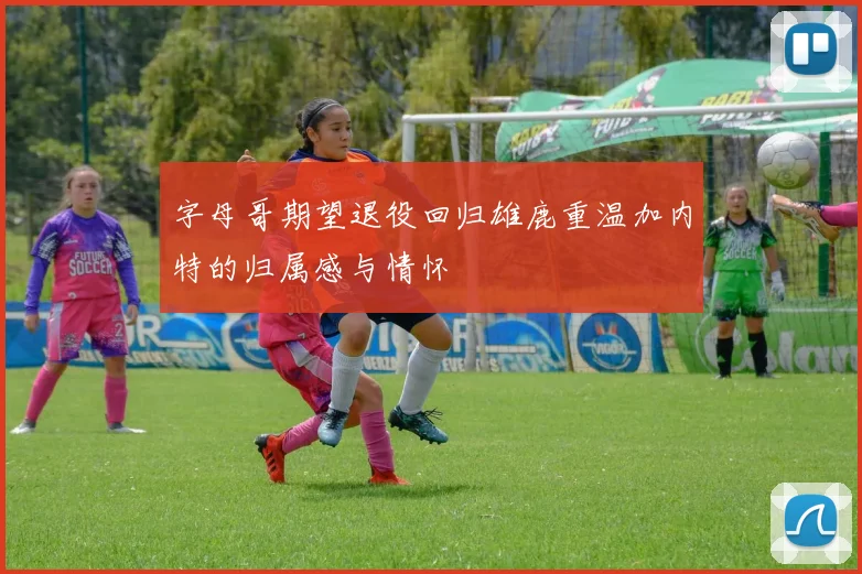 字母哥期望退役回归雄鹿重温加内特的归属感与情怀