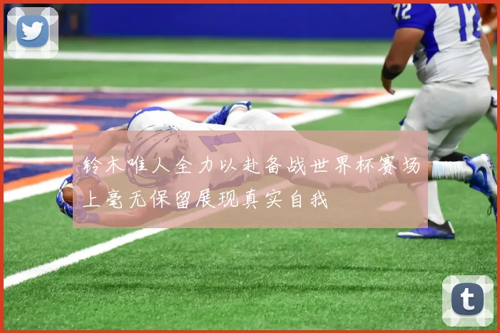 铃木唯人全力以赴备战世界杯赛场上毫无保留展现真实自我