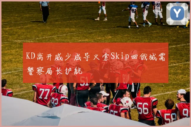 KD离开威少成导火索Skip回俄城需警察局长护航