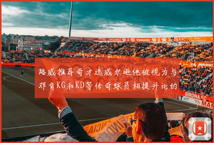 路威推荐奇才选威尔逊他被视为与邓肯KG和KD等传奇球员相提并论的未来之星