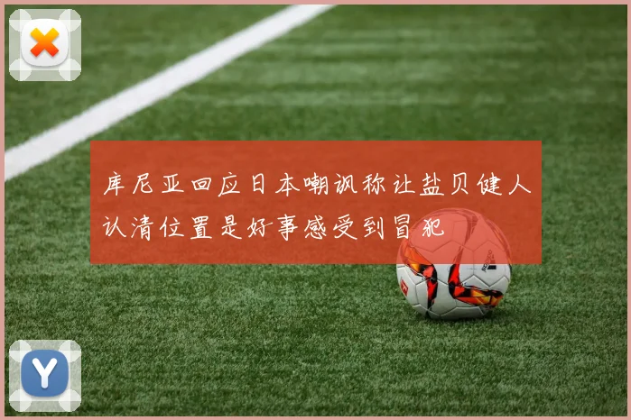 库尼亚回应日本嘲讽称让盐贝健人认清位置是好事感受到冒犯
