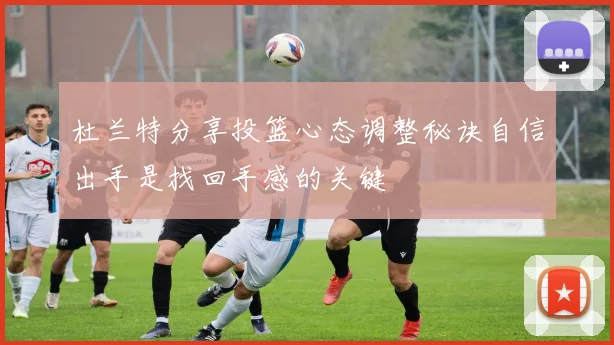 杜兰特分享投篮心态调整秘诀自信出手是找回手感的关键