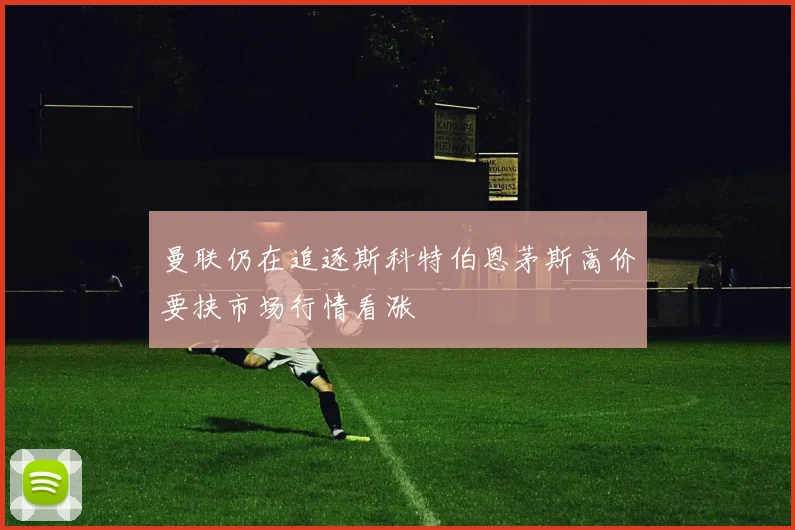 曼联仍在追逐斯科特伯恩茅斯高价要挟市场行情看涨