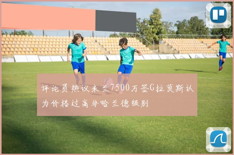 评论员热议米兰7500万签G拉莫斯认为价格过高非哈兰德级别