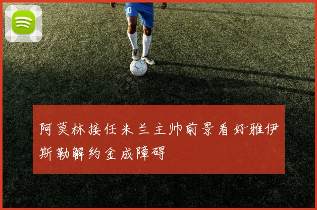 阿莫林接任米兰主帅前景看好雅伊斯勒解约金成障碍