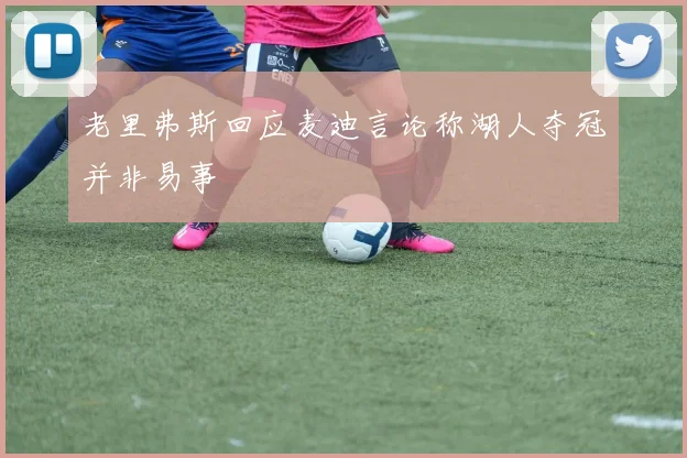 老里弗斯回应麦迪言论称湖人夺冠并非易事