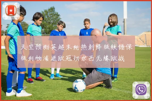 天空预测英超末轮热刺降级铁锤保级利物浦进欧冠切尔西无缘欧战