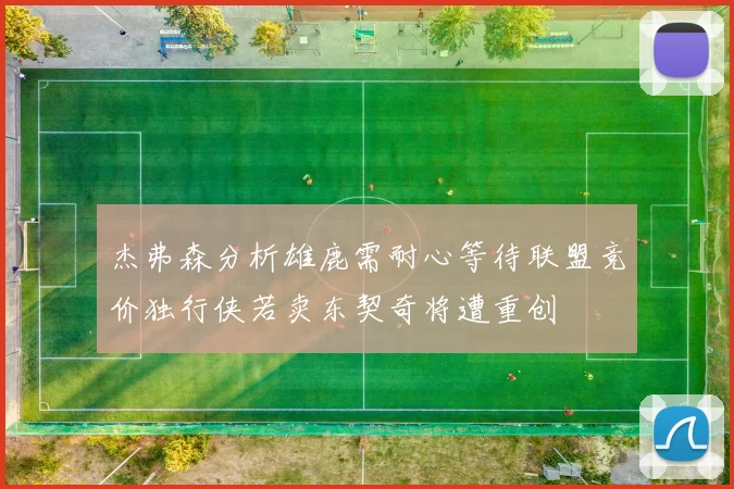 杰弗森分析雄鹿需耐心等待联盟竞价独行侠若卖东契奇将遭重创