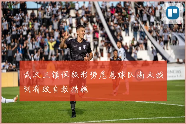 武汉三镇保级形势危急球队尚未找到有效自救措施